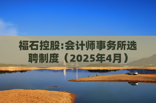 福石控股:会计师事务所选聘制度（2025年4月）