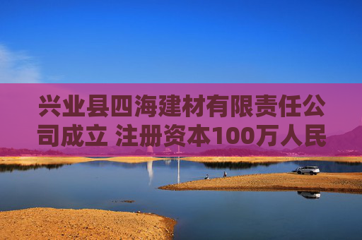 兴业县四海建材有限责任公司成立 注册资本100万人民币  第1张