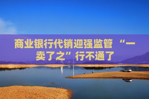 商业银行代销迎强监管 “一卖了之”行不通了