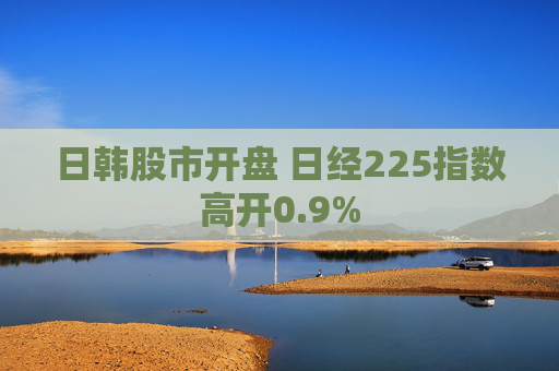 日韩股市开盘 日经225指数高开0.9%