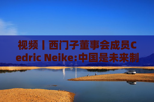 视频丨西门子董事会成员Cedric Neike:中国是未来制造业核心，不适应就会被淘汰  第1张