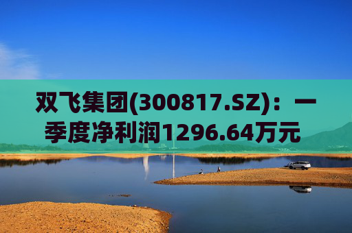 双飞集团(300817.SZ)：一季度净利润1296.64万元 同比下降0.80%