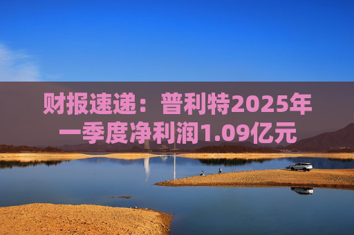 财报速递:普利特2025年一季度净利润1.09亿元