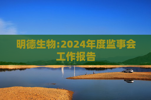 明德生物:2024年度监事会工作报告  第1张