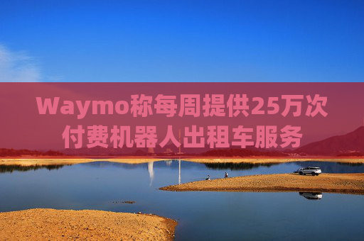 Waymo称每周提供25万次付费机器人出租车服务  第1张