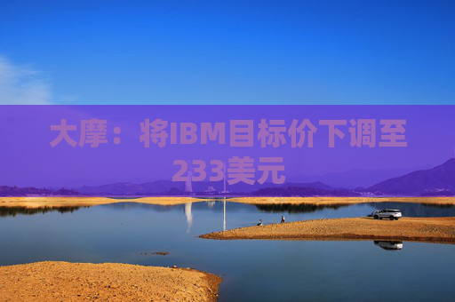 大摩:将IBM目标价下调至233美元