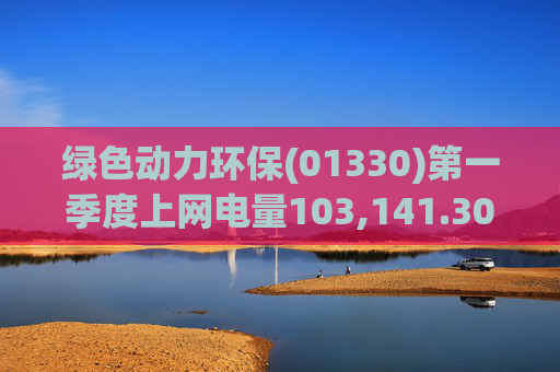 绿色动力环保(01330)第一季度上网电量103,141.30万度 同比增长3.19%