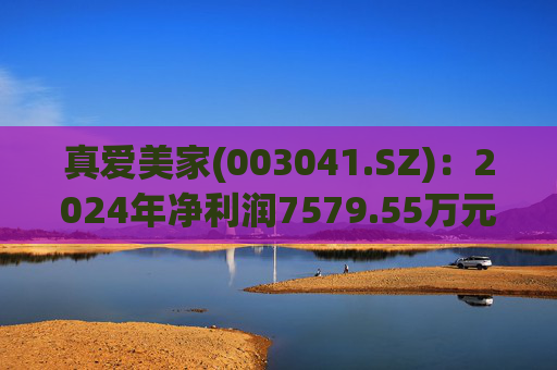 真爱美家(003041.SZ)：2024年净利润7579.55万元 同比减少28.46%