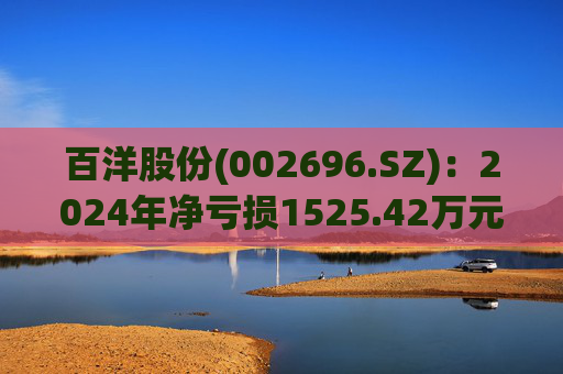 百洋股份(002696.SZ)：2024年净亏损1525.42万元