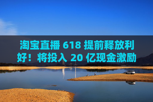 淘宝直播 618 提前释放利好!将投入 20 亿现金激励,频道全新升级 第1张 淘宝直播 618 提前释放利好!将投入 20 亿现金激励,频道全新升级 第1张