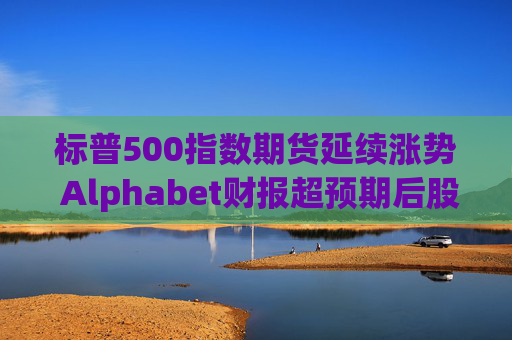 标普500指数期货延续涨势 Alphabet财报超预期后股价走高