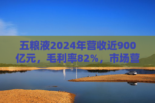 五粮液2024年营收近900亿元，毛利率82%，市场营销体系大变革之下一季度合同负债多了一倍  第1张