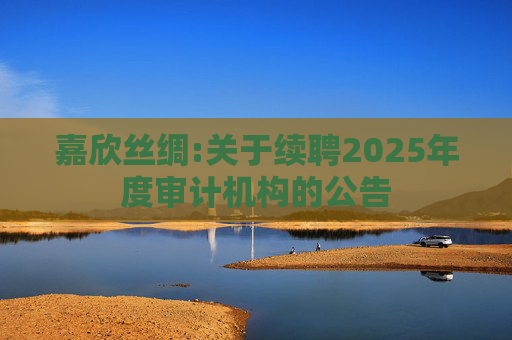 嘉欣丝绸:关于续聘2025年度审计机构的公告  第1张