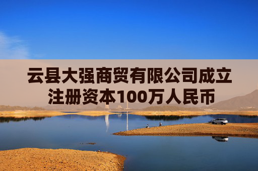 云县大强商贸有限公司成立 注册资本100万人民币