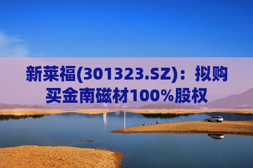 新莱福(301323.SZ)：拟购买金南磁材100%股权