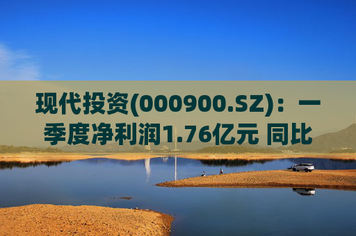 现代投资(000900.SZ)：一季度净利润1.76亿元 同比下降7.11%