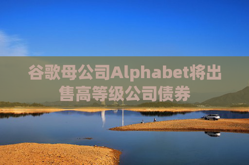 谷歌母公司Alphabet将出售高等级公司债券