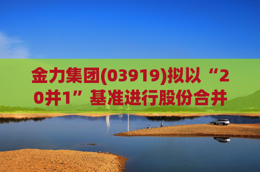 金力集团(03919)拟以“20并1”基准进行股份合并