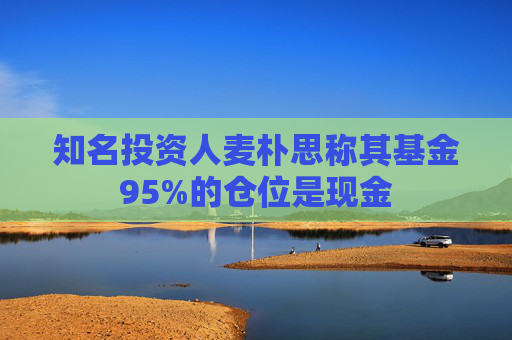 知名投资人麦朴思称其基金95%的仓位是现金  第1张