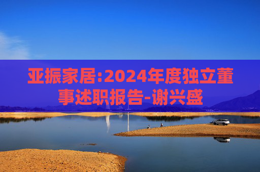 亚振家居:2024年度独立董事述职报告-谢兴盛  第1张