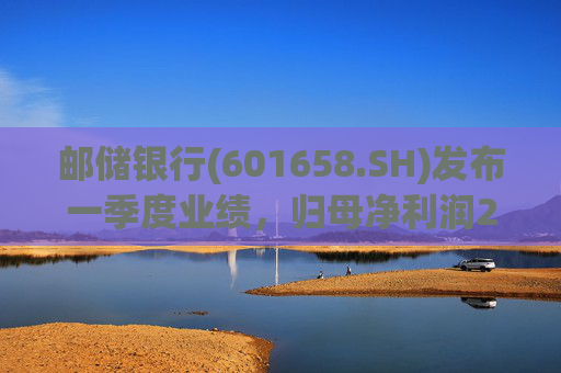 邮储银行(601658.SH)发布一季度业绩，归母净利润252.46亿元，同比下降2.62%