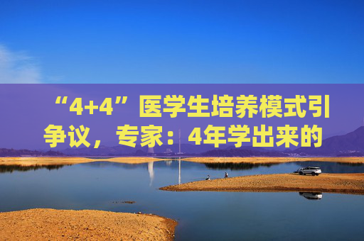 “4+4”医学生培养模式引争议,专家:4年学出来的医生大多都看不了病