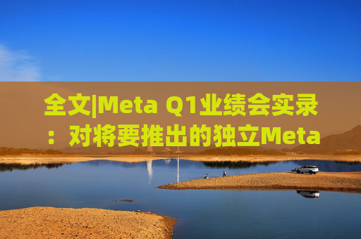全文|Meta Q1业绩会实录：对将要推出的独立Meta AI应用感到兴奋与期待