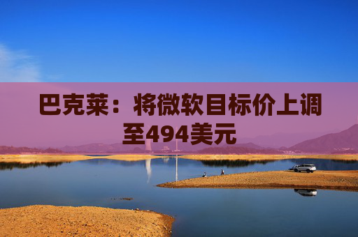 巴克莱：将微软目标价上调至494美元