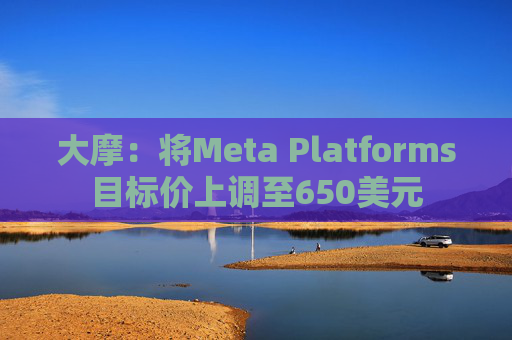 大摩：将Meta Platforms目标价上调至650美元  第1张