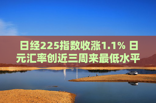 日经225指数收涨1.1% 日元汇率创近三周来最低水平  第1张