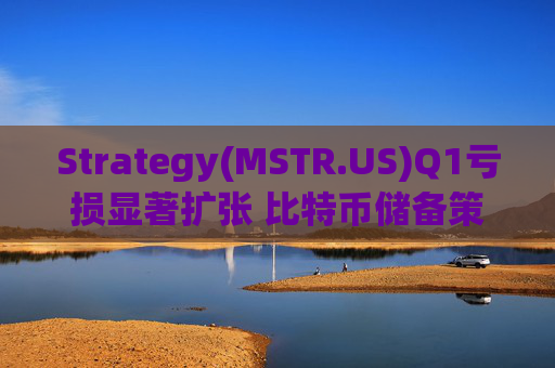 Strategy(MSTR.US)Q1亏损显著扩张 比特币储备策略仍“高歌猛进”