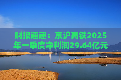 财报速递：京沪高铁2025年一季度净利润29.64亿元