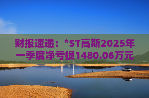 财报速递：*ST高斯2025年一季度净亏损1480.06万元