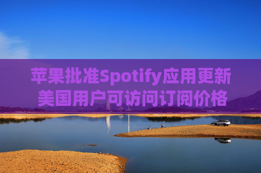 苹果批准Spotify应用更新 美国用户可访问订阅价格与外部支付链接
