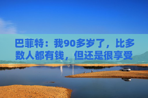 巴菲特:我90多岁了,比多数人都有钱,但还是很享受工作