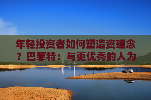 年轻投资者如何塑造资理念？巴菲特：与更优秀的人为伍