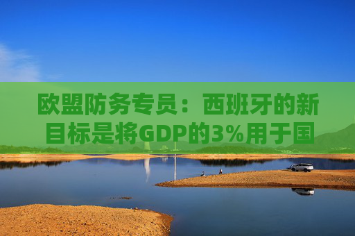 欧盟防务专员：西班牙的新目标是将GDP的3%用于国防  第1张