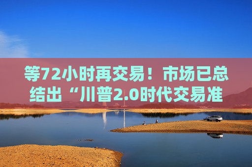 等72小时再交易！市场已总结出“川普2.0时代交易准则”
