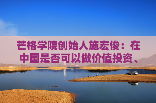 芒格学院创始人施宏俊：在中国是否可以做价值投资、怎么做，巴菲特给我们启示