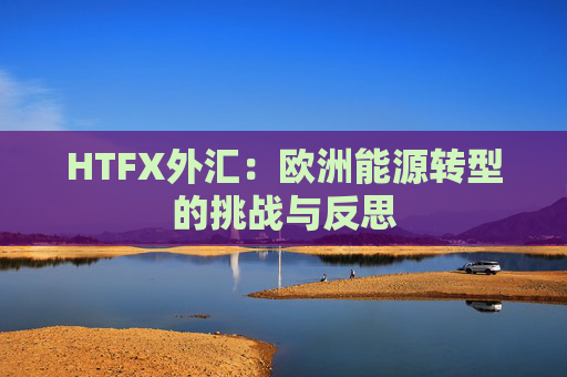 HTFX外汇：欧洲能源转型的挑战与反思  第1张