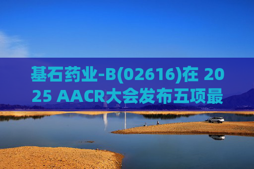 基石药业-B(02616)在 2025 AACR大会发布五项最新研究成果
