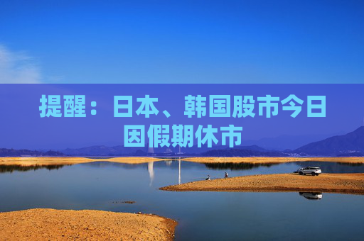 提醒：日本、韩国股市今日因假期休市