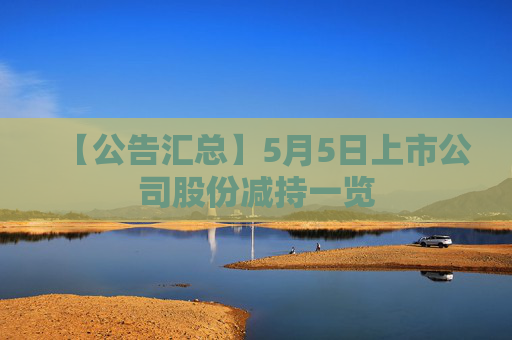 【公告汇总】5月5日上市公司股份减持一览  第1张