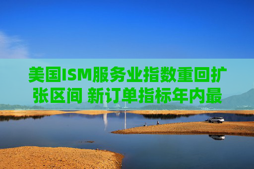 美国ISM服务业指数重回扩张区间 新订单指标年内最高