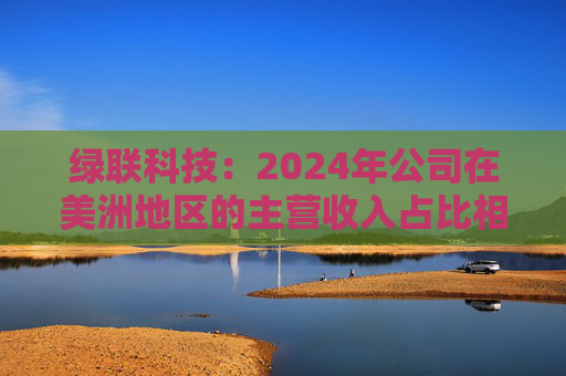 绿联科技：2024年公司在美洲地区的主营收入占比相对较低