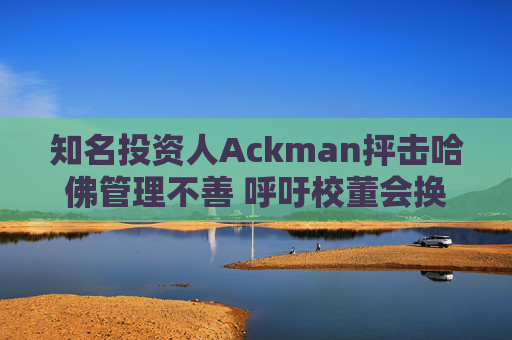 知名投资人Ackman抨击哈佛管理不善 呼吁校董会换人 第1张 知名投资人Ackman抨击哈佛管理不善 呼吁校董会换人 第1张