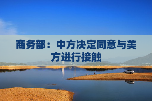 商务部：中方决定同意与美方进行接触