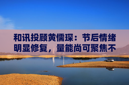 和讯投顾黄儒琛：节后情绪明显修复，量能尚可聚焦不易