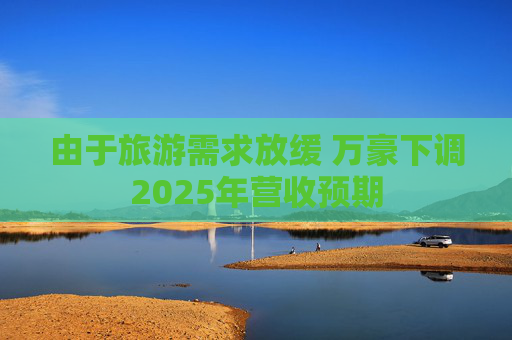 由于旅游需求放缓 万豪下调2025年营收预期