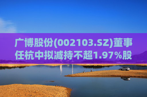 广博股份(002103.SZ)董事任杭中拟减持不超1.97%股份